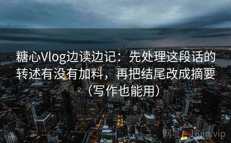 糖心Vlog边读边记：先处理这段话的转述有没有加料，再把结尾改成摘要（写作也能用）