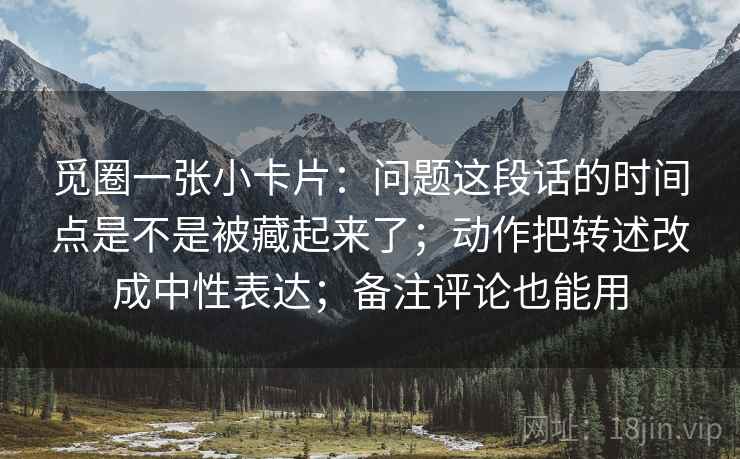 觅圈一张小卡片：问题这段话的时间点是不是被藏起来了；动作把转述改成中性表达；备注评论也能用