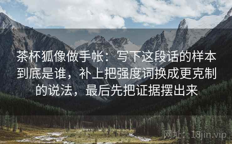 茶杯狐像做手帐：写下这段话的样本到底是谁，补上把强度词换成更克制的说法，最后先把证据摆出来