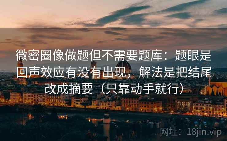微密圈像做题但不需要题库：题眼是回声效应有没有出现，解法是把结尾改成摘要（只靠动手就行）