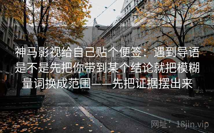 神马影视给自己贴个便签：遇到导语是不是先把你带到某个结论就把模糊量词换成范围——先把证据摆出来